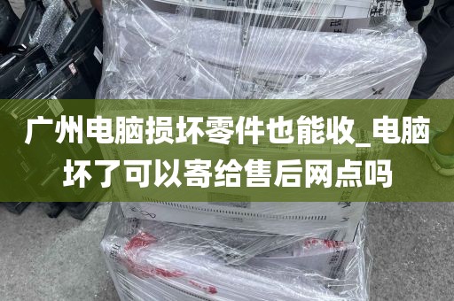 广州电脑损坏零件也能收_电脑坏了可以寄给售后网点吗