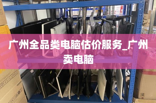 广州全品类电脑估价服务_广州卖电脑