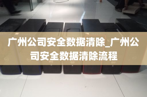 广州公司安全数据清除_广州公司安全数据清除流程