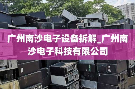 广州南沙电子设备拆解_广州南沙电子科技有限公司
