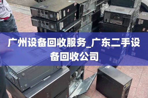 广州设备回收服务_广东二手设备回收公司