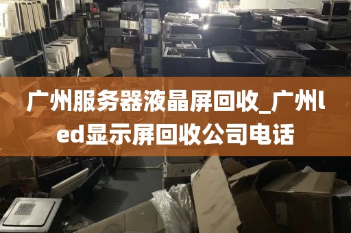 广州服务器液晶屏回收_广州led显示屏回收公司电话