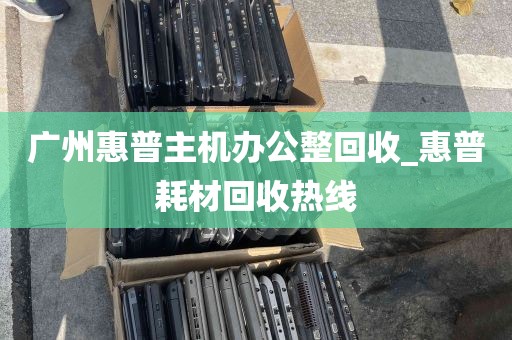 广州惠普主机办公整回收_惠普耗材回收热线