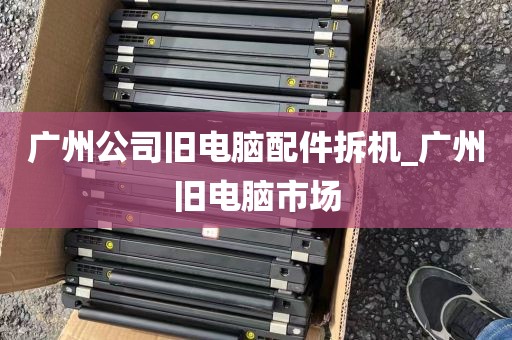 广州公司旧电脑配件拆机_广州旧电脑市场