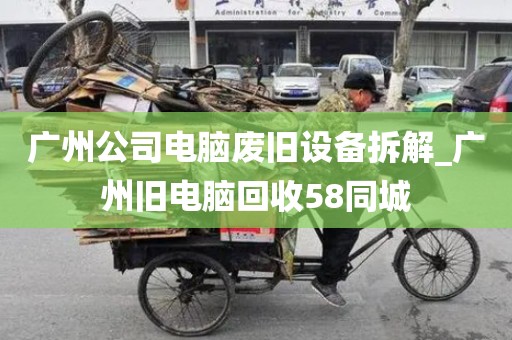 广州公司电脑废旧设备拆解_广州旧电脑回收58同城