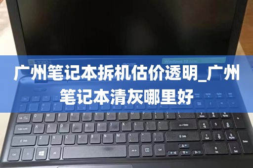 广州笔记本拆机估价透明_广州笔记本清灰哪里好