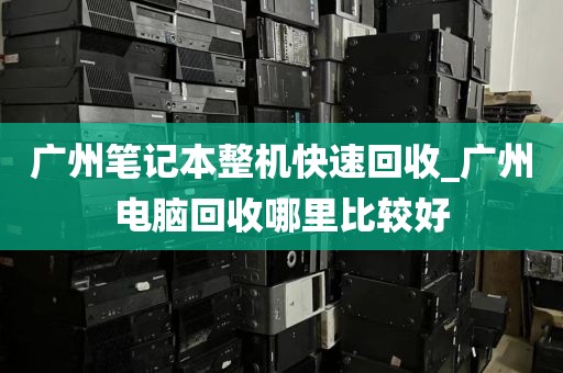 广州笔记本整机快速回收_广州电脑回收哪里比较好