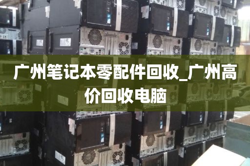 广州笔记本零配件回收_广州高价回收电脑