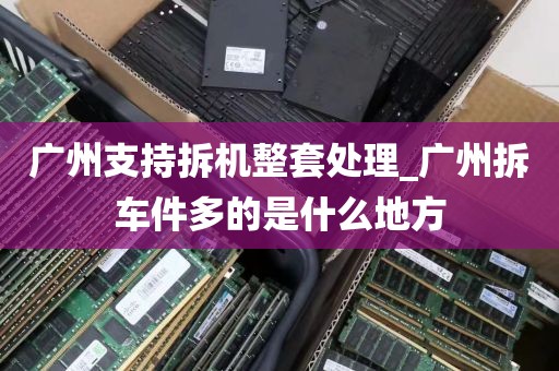 广州支持拆机整套处理_广州拆车件多的是什么地方