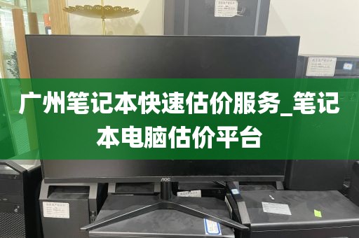 广州笔记本快速估价服务_笔记本电脑估价平台