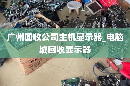 广州回收公司主机显示器_电脑城回收显示器