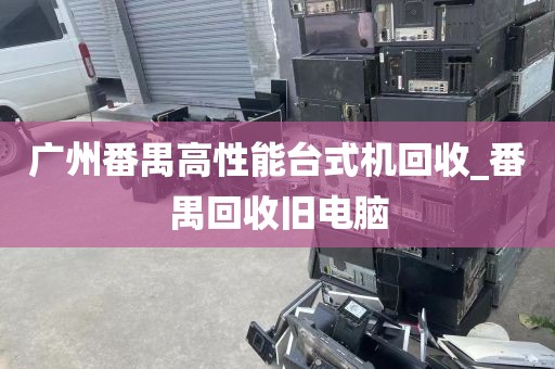 广州番禺高性能台式机回收_番禺回收旧电脑