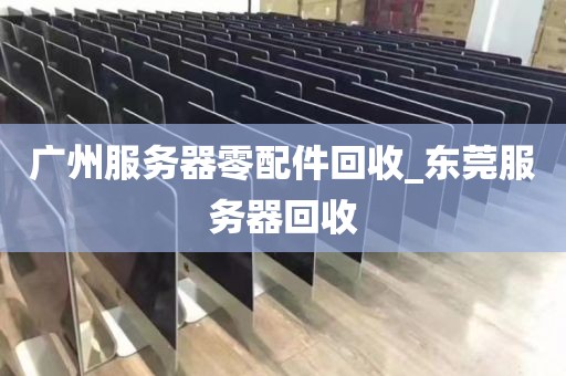 广州服务器零配件回收_东莞服务器回收