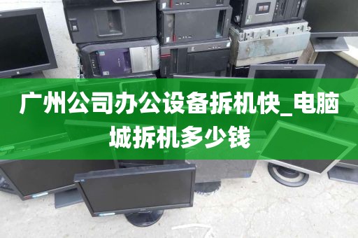 广州公司办公设备拆机快_电脑城拆机多少钱