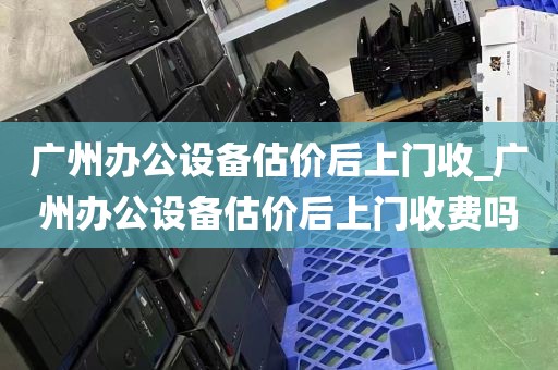广州办公设备估价后上门收_广州办公设备估价后上门收费吗