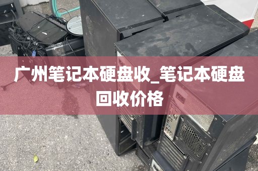 广州笔记本硬盘收_笔记本硬盘回收价格