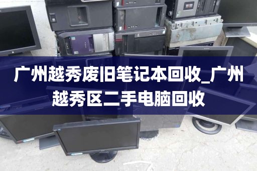 广州越秀废旧笔记本回收_广州越秀区二手电脑回收