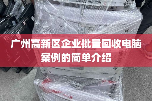 广州高新区企业批量回收电脑案例的简单介绍