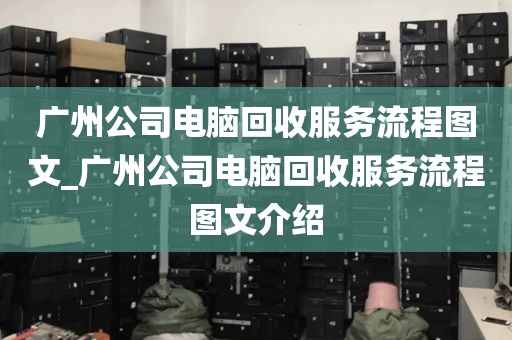 广州公司电脑回收服务流程图文_广州公司电脑回收服务流程图文介绍