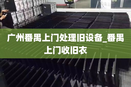 广州番禺上门处理旧设备_番禺上门收旧衣