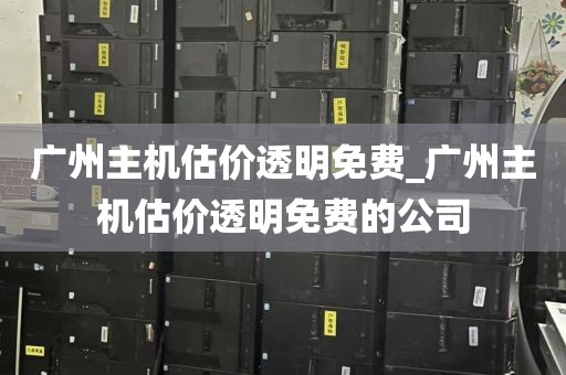 广州主机估价透明免费_广州主机估价透明免费的公司
