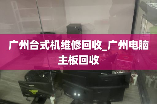 广州台式机维修回收_广州电脑主板回收
