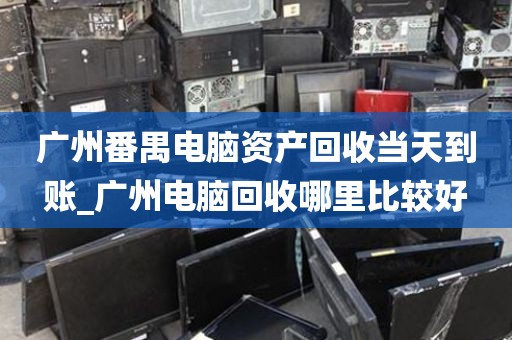 广州番禺电脑资产回收当天到账_广州电脑回收哪里比较好