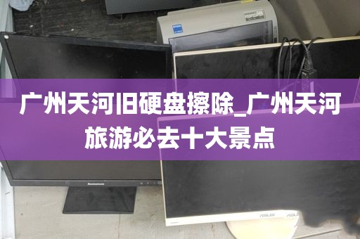 广州天河旧硬盘擦除_广州天河旅游必去十大景点