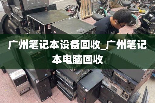 广州笔记本设备回收_广州笔记本电脑回收