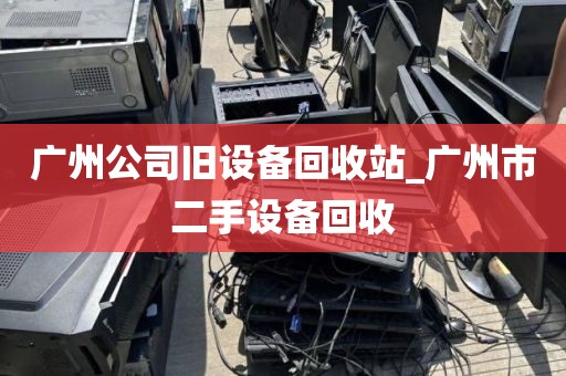 广州公司旧设备回收站_广州市二手设备回收