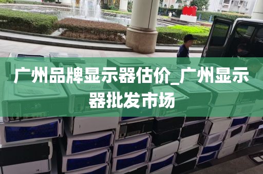 广州品牌显示器估价_广州显示器批发市场