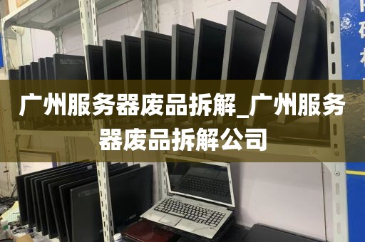 广州服务器废品拆解_广州服务器废品拆解公司