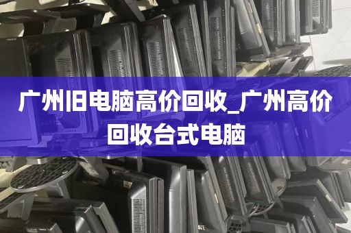 广州旧电脑高价回收_广州高价回收台式电脑
