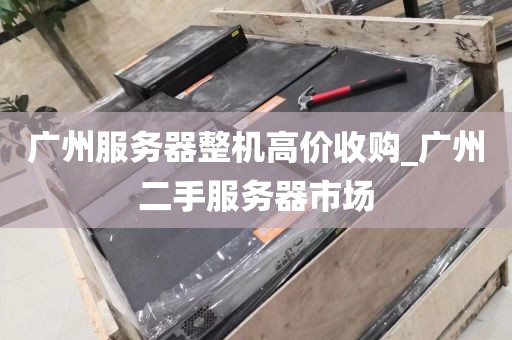 广州服务器整机高价收购_广州二手服务器市场