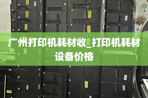 广州打印机耗材收_打印机耗材设备价格