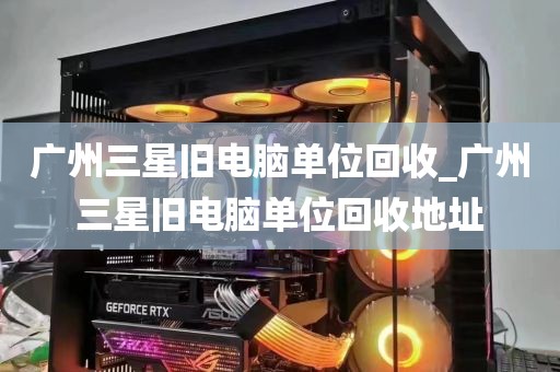 广州三星旧电脑单位回收_广州三星旧电脑单位回收地址