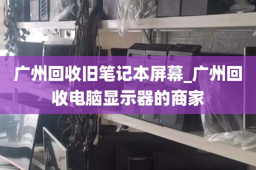 广州回收旧笔记本屏幕_广州回收电脑显示器的商家