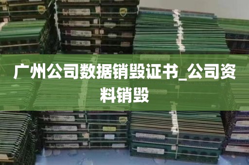 广州公司数据销毁证书_公司资料销毁