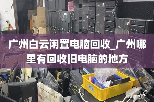 广州白云闲置电脑回收_广州哪里有回收旧电脑的地方