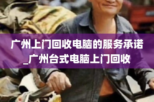 广州上门回收电脑的服务承诺_广州台式电脑上门回收