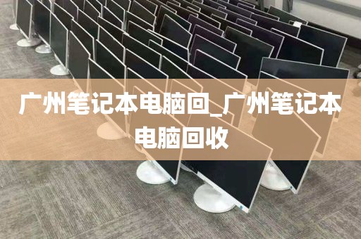 广州笔记本电脑回_广州笔记本电脑回收