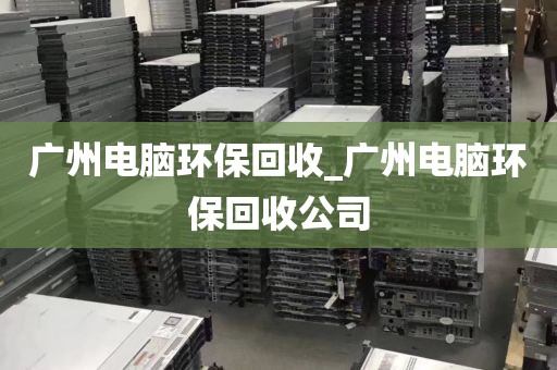广州电脑环保回收_广州电脑环保回收公司