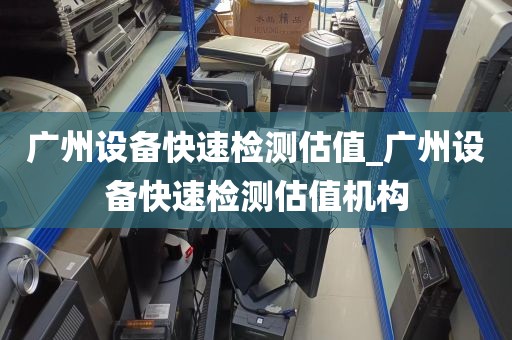 广州设备快速检测估值_广州设备快速检测估值机构