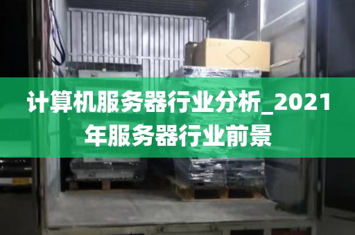 计算机服务器行业分析_2021年服务器行业前景