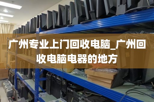 广州专业上门回收电脑_广州回收电脑电器的地方
