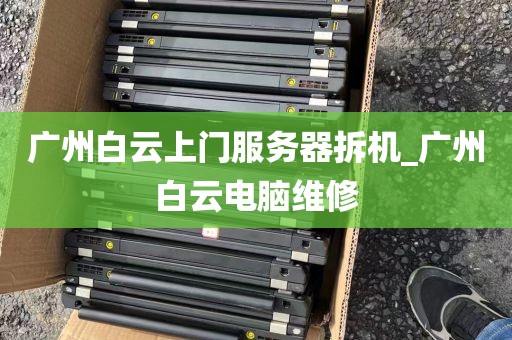 广州白云上门服务器拆机_广州白云电脑维修