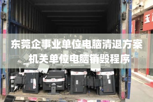 东莞企事业单位电脑清退方案_机关单位电脑销毁程序