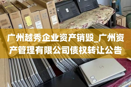 广州越秀企业资产销毁_广州资产管理有限公司债权转让公告