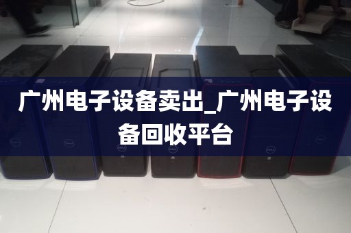 广州电子设备卖出_广州电子设备回收平台