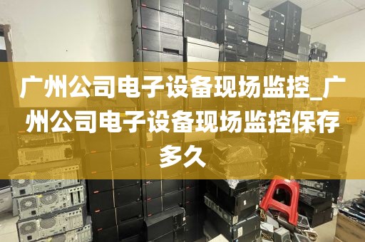 广州公司电子设备现场监控_广州公司电子设备现场监控保存多久